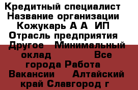 Кредитный специалист › Название организации ­ Кожукарь А.А, ИП › Отрасль предприятия ­ Другое › Минимальный оклад ­ 15 000 - Все города Работа » Вакансии   . Алтайский край,Славгород г.